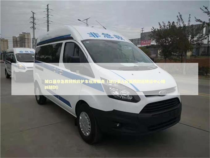 城口县非急救转院救护车租用服务（城口县人民医院附近转运中心随叫随到）