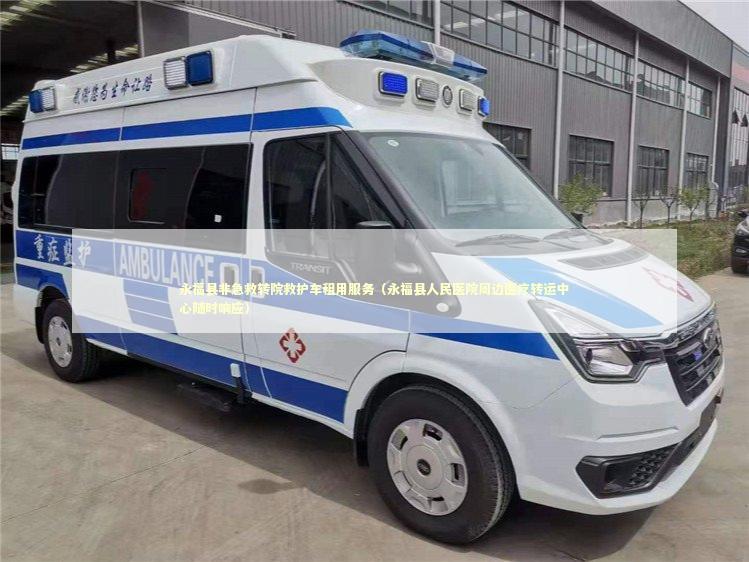 永福县非急救转院救护车租用服务（永福县人民医院周边医疗转运中心随时响应） 转院救护车资讯