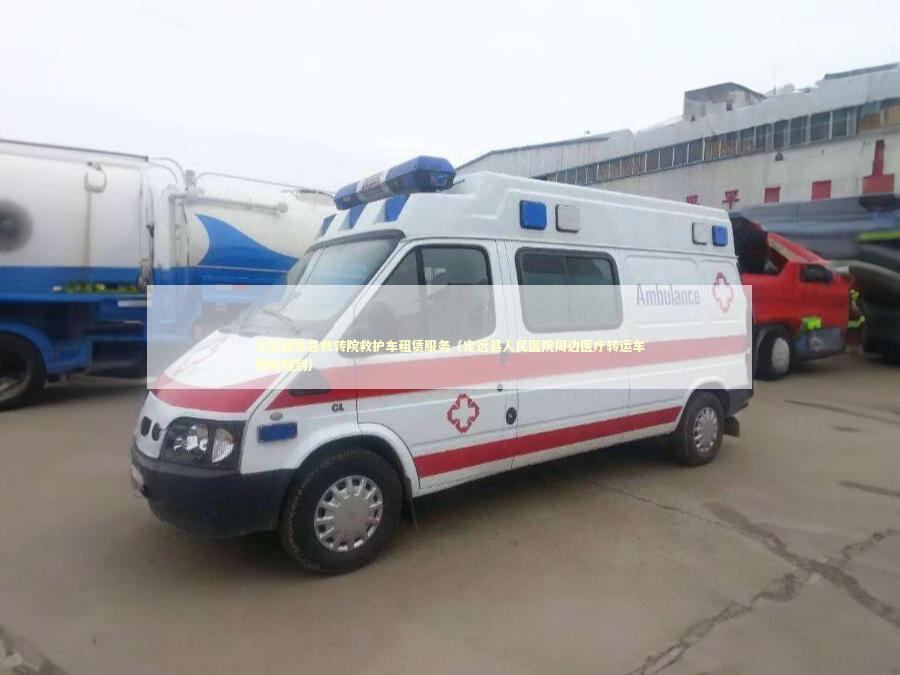 定远县非急救转院救护车租赁服务（定远县人民医院周边医疗转运车随叫随到）