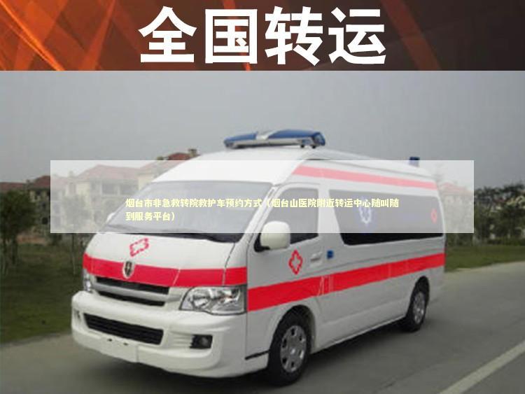 烟台市非急救转院救护车预约方式（烟台山医院附近转运中心随叫随到服务平台）