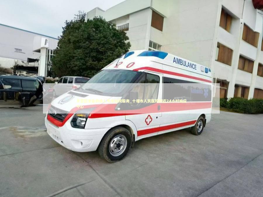 茅箭区非急救病人专车出院服务_十堰市人民医院附近24小时响应中心