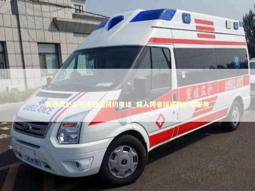 长沙救护车长途转运预约电话_病人跨省接送救护车服务