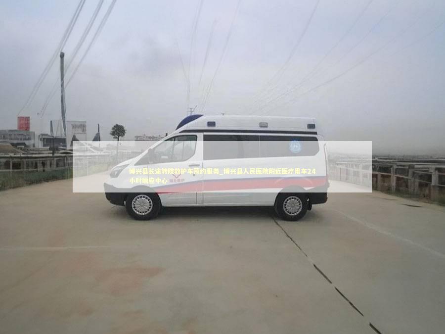 博兴县长途转院救护车预约服务_博兴县人民医院附近医疗用车24小时响应中心