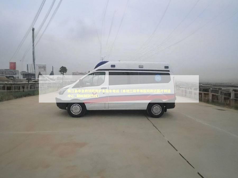 南江县非急救转院救护车租车电话（本地三级甲等医院附近医疗转运中心_随叫随到热线）