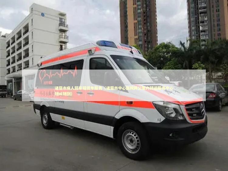 诸暨市病人回家租赁车服务（诸暨市中心医院两公里内转运服务中心随叫随到）