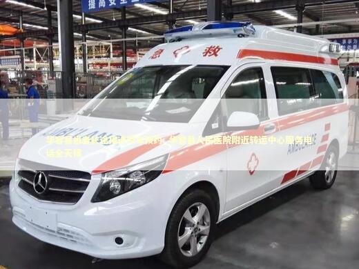 华容县患者长途接送专车预约_华容县人民医院附近转运中心服务电话全天候