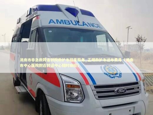洮南市非急救跨省转院救护车租用服务_正规救护车运车费用（洮南市中心医院附近转运中心随时响应） 转院救护车资讯