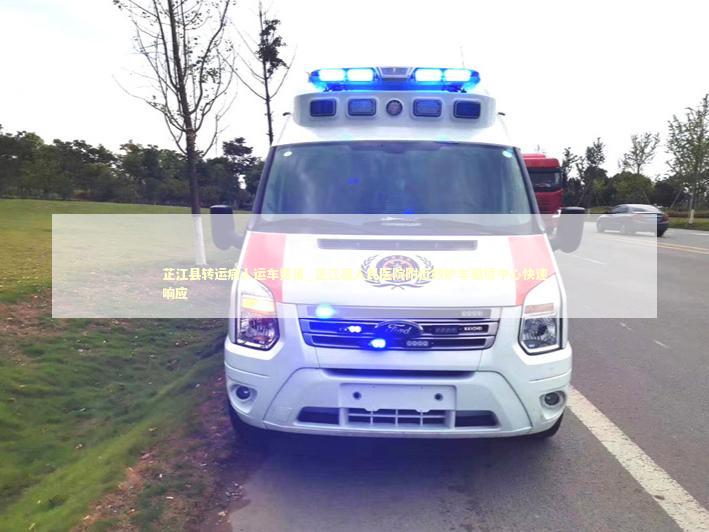 芷江县转运病人运车费用_芷江县人民医院附近救护车租赁中心快速响应