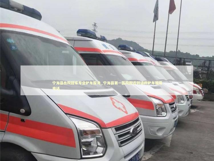 宁海县出院回家专业护车服务_宁海县第一医院附近转运救护车租用电话 转院救护车资讯