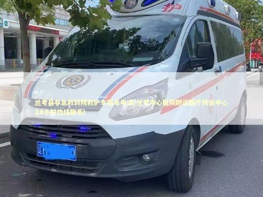 兰考县非急救转院救护车租车电话(兰考中心医院附近医疗转运中心24小时热线联系) 转院救护车资讯
