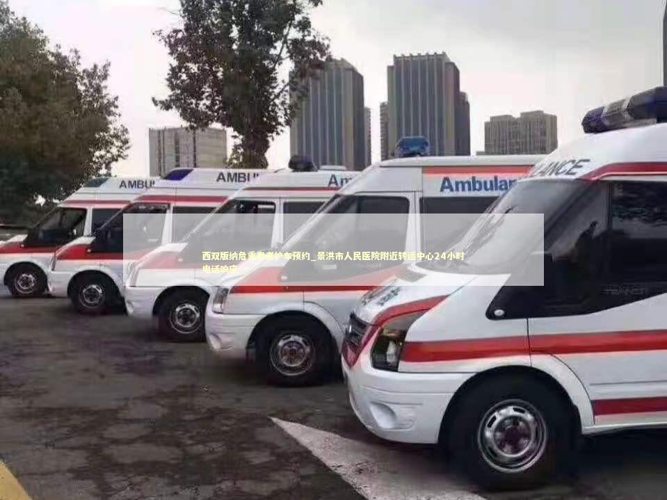 西双版纳危重患者护车预约_景洪市人民医院附近转运中心24小时电话响应