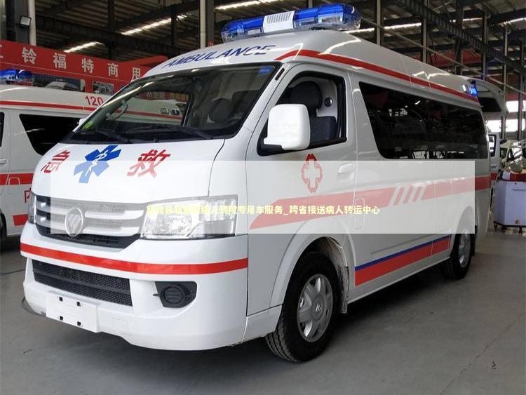 官渡县非急救病人转院专用车服务_跨省接送病人转运中心