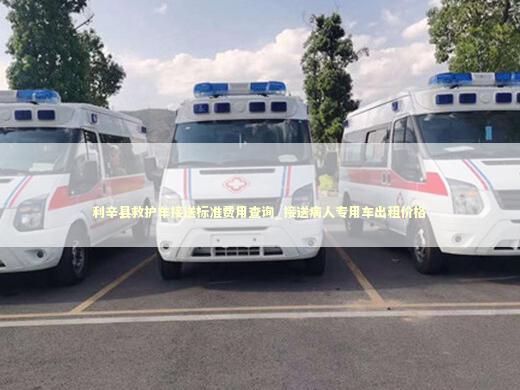 利辛县救护车接送标准费用查询_接送病人专用车出租价格 非急救转运资讯