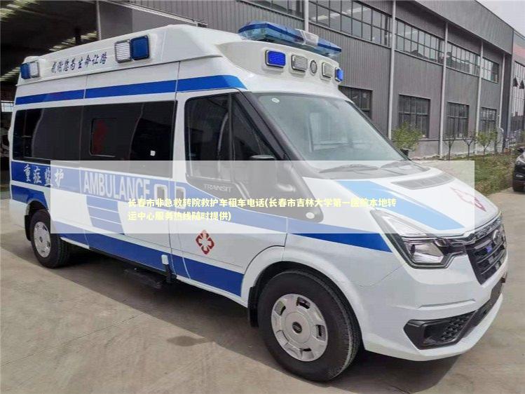 长春市非急救转院救护车租车电话(长春市吉林大学第一医院本地转运中心服务热线随时提供)