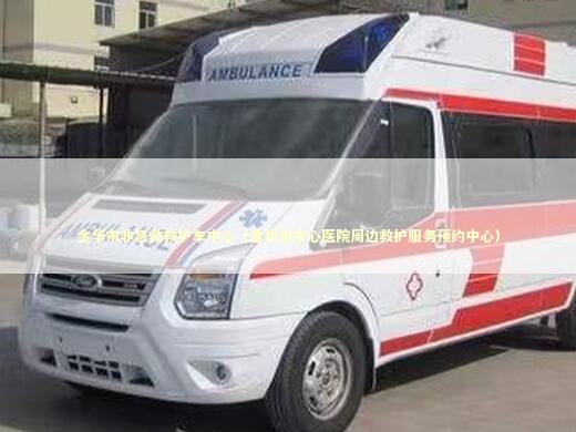 金华市非急救救护车中心（金华市中心医院周边救护服务预约中心） 非急救转运资讯