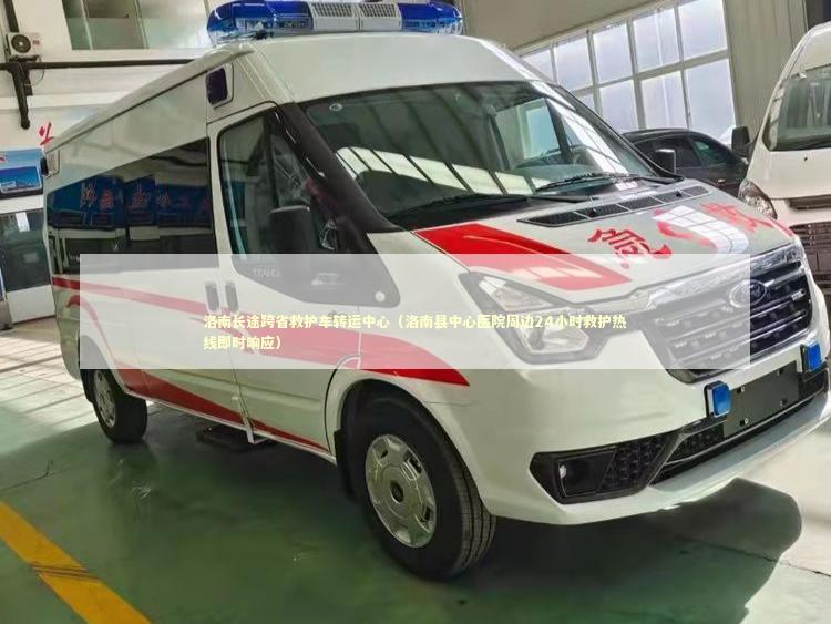 洛南长途跨省救护车转运中心（洛南县中心医院周边24小时救护热线即时响应）