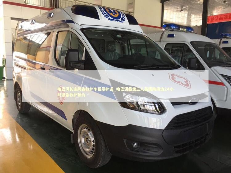 哈巴河长途跨省救护车租赁护送_哈巴河县第三人民医院周边24小时紧急救护预约 非急救转运资讯