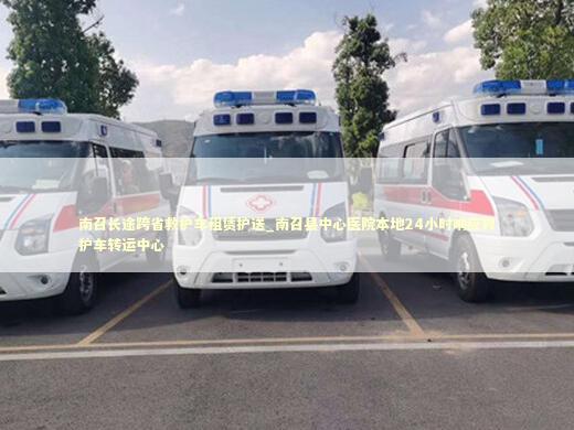 南召长途跨省救护车租赁护送_南召县中心医院本地24小时响应救护车转运中心