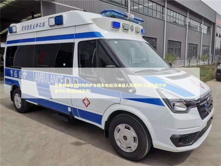 岚皋县非急救转院救护车租车电话(岚皋县人民医院1公里内医疗转运中心电话热线咨询)