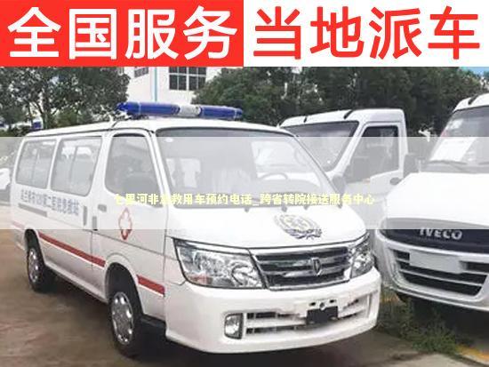 七里河非急救用车预约电话_跨省转院接送服务中心
