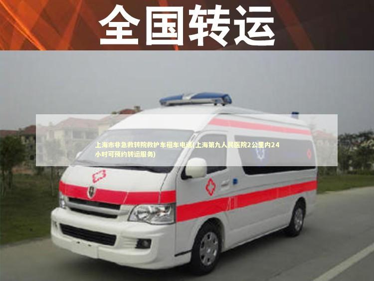 上海市非急救转院救护车租车电话(上海第九人民医院2公里内24小时可预约转运服务) 救护车资质指南