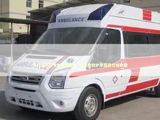 汤旺河转医专车费用咨询_非急救救护车租用价格明细 救护车资质指南