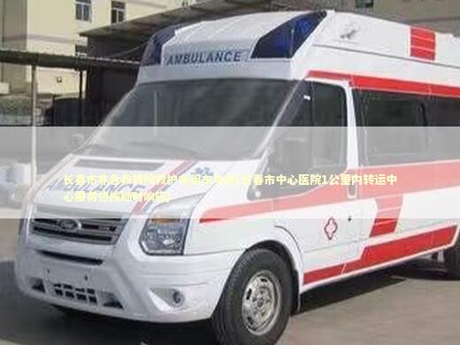 长春市非急救转院救护车租车电话(长春市中心医院1公里内转运中心服务热线随时响应)