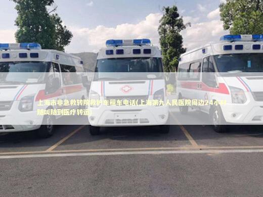 上海市非急救转院救护车租车电话(上海第九人民医院周边24小时随叫随到医疗转运)