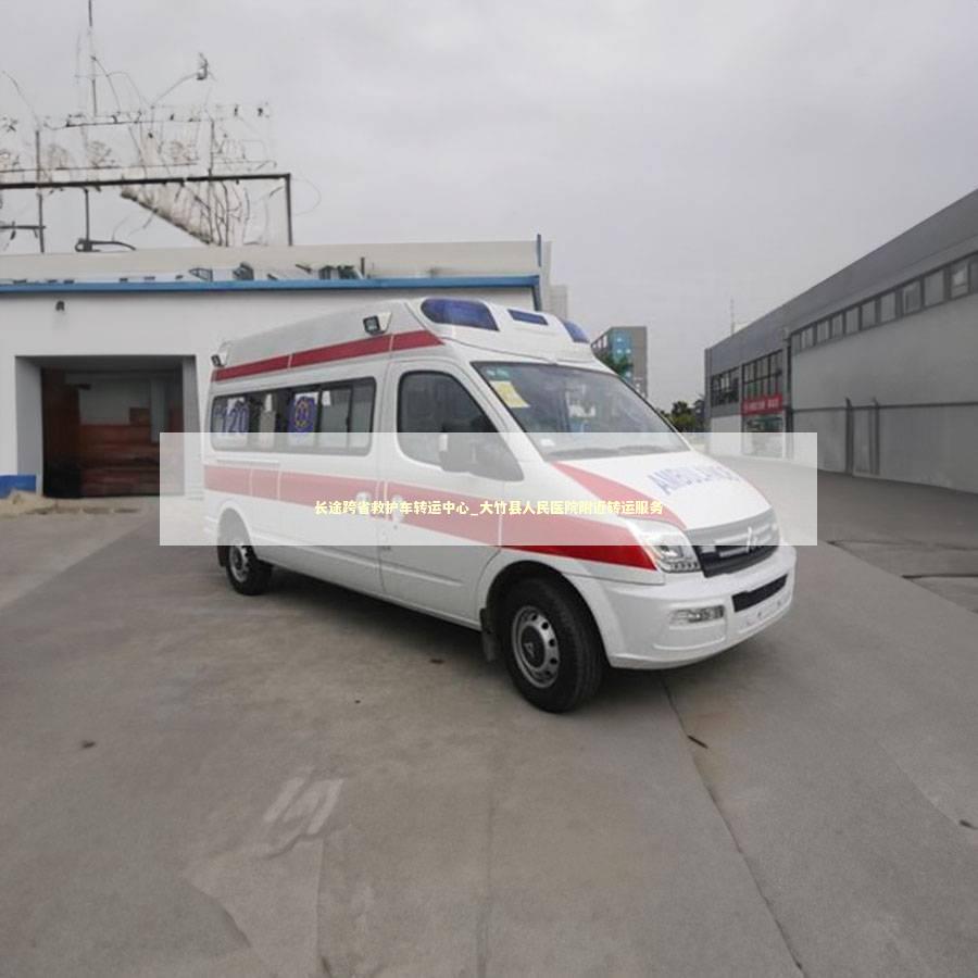 长途跨省救护车转运中心_大竹县人民医院附近转运服务 非急救转运资讯