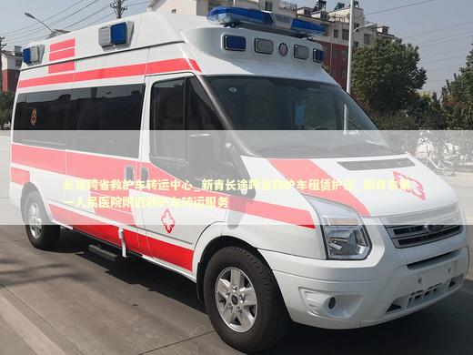 长途跨省救护车转运中心_新青长途跨省救护车租赁护送_新青市第一人民医院附近救护车转运服务