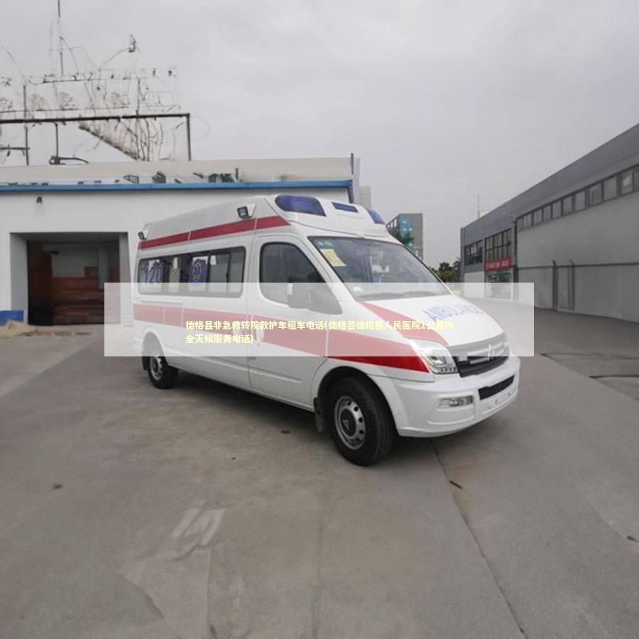 德格县非急救转院救护车租车电话(德格县德格县人民医院1公里内全天候服务电话)