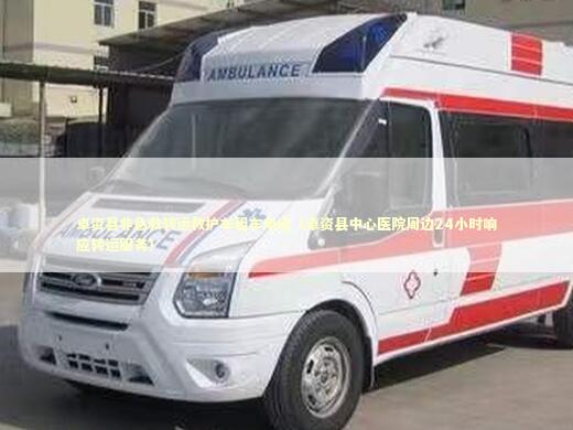 卓资县非急救转运救护车租车电话（卓资县中心医院周边24小时响应转运服务）
