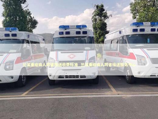 兰溪重症病人跨省接送收费标准_兰溪重症病人跨省接送服务中心