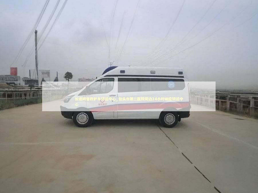 长途跨省救护车转运中心_包头市第二医院周边24小时响应转运中心