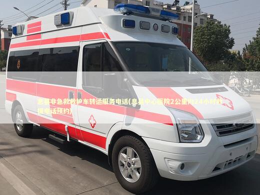 息县非急救救护车转运服务电话(息县中心医院2公里内24小时救援电话预约)
