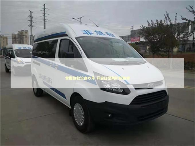 掌握急救设备妙用 开启日常防护新篇章 急救设备百科