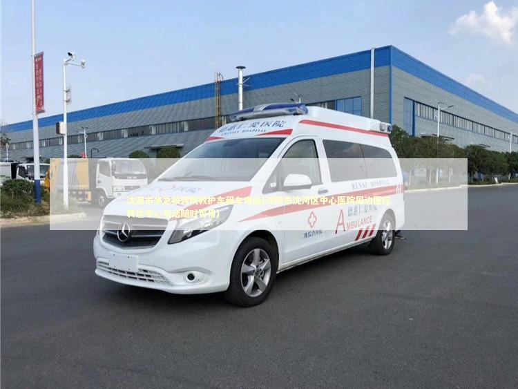 沈阳市非急救转院救护车租车电话(沈阳市沈河区中心医院周边医疗转运中心电话随时可用)