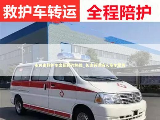 永兴市救护车出租预约热线_长途转运病人专车服务 非急救转运资讯
