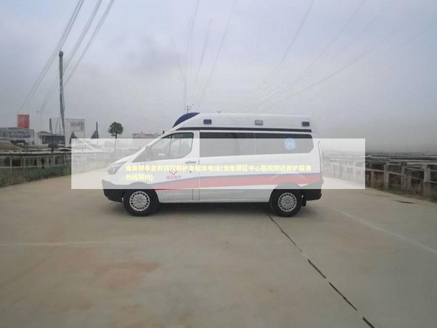龙泉驿非急救转院救护车租车电话(龙泉驿区中心医院附近救护服务热线预约) 非急救转运资讯
