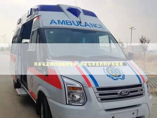 苏家屯正规转运医院专车_苏家屯非急救救护车服务 救护车资质指南