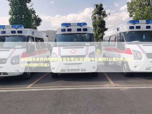 尉犁县非急救转院救护车租车电话(尉犁县中心医院1公里内转运中心热线随时开通)