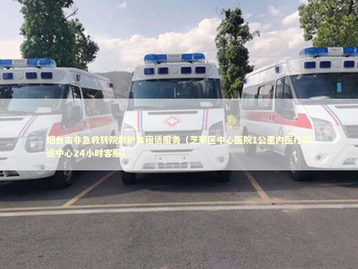 烟台市非急救转院救护车租赁服务（芝罘区中心医院1公里内医疗转运中心24小时客服）