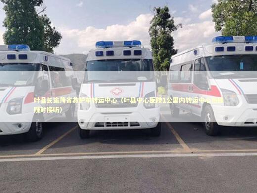 叶县长途跨省救护车转运中心（叶县中心医院1公里内转运中心热线随时接听） 救护车资质指南