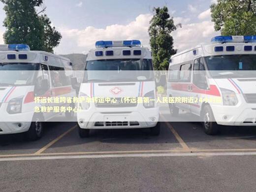 怀远长途跨省救护车转运中心（怀远县第一人民医院附近24小时应急救护服务中心） 救护车资质指南