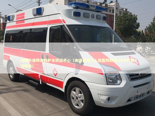 南靖长途跨省救护车转运中心（南靖县第三人民医院附近24小时转运服务）