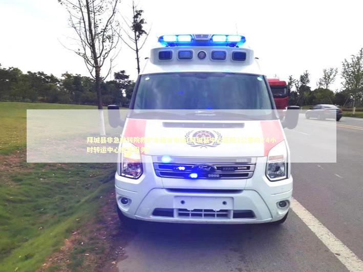 拜城县非急救转院救护车租车电话(拜城县中心医院2公里内24小时转运中心应急服务)