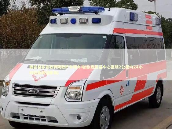 鹿邑县非急救转院救护车租车电话(鹿邑县中心医院2公里内24小时应急转运服务)