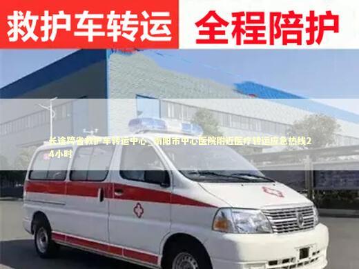长途跨省救护车转运中心_南阳市中心医院附近医疗转运应急热线24小时