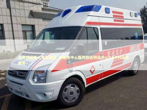长途转运病人专车租赁_南阳市中心医院附近转运中心24小时应急服务