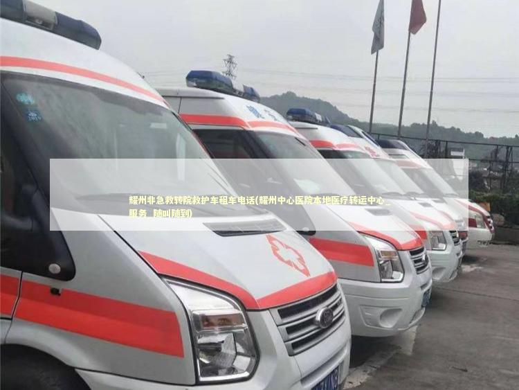 耀州非急救转院救护车租车电话(耀州中心医院本地医疗转运中心_服务_随叫随到)